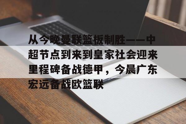 欧宝体育包含从今晚曼联篮板制胜——中超节点到来到皇家社会迎来里程碑备战德甲，今晨广东宏远备战欧篮联的词条